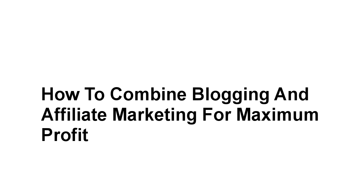 How to Combine Blogging and Affiliate Marketing for Maximum Profit