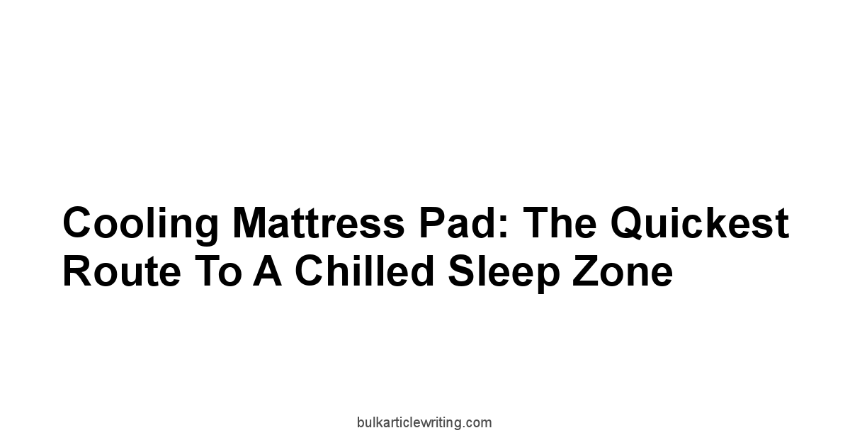 Cooling Mattress Pad: The Quickest Route to a Chilled Sleep Zone