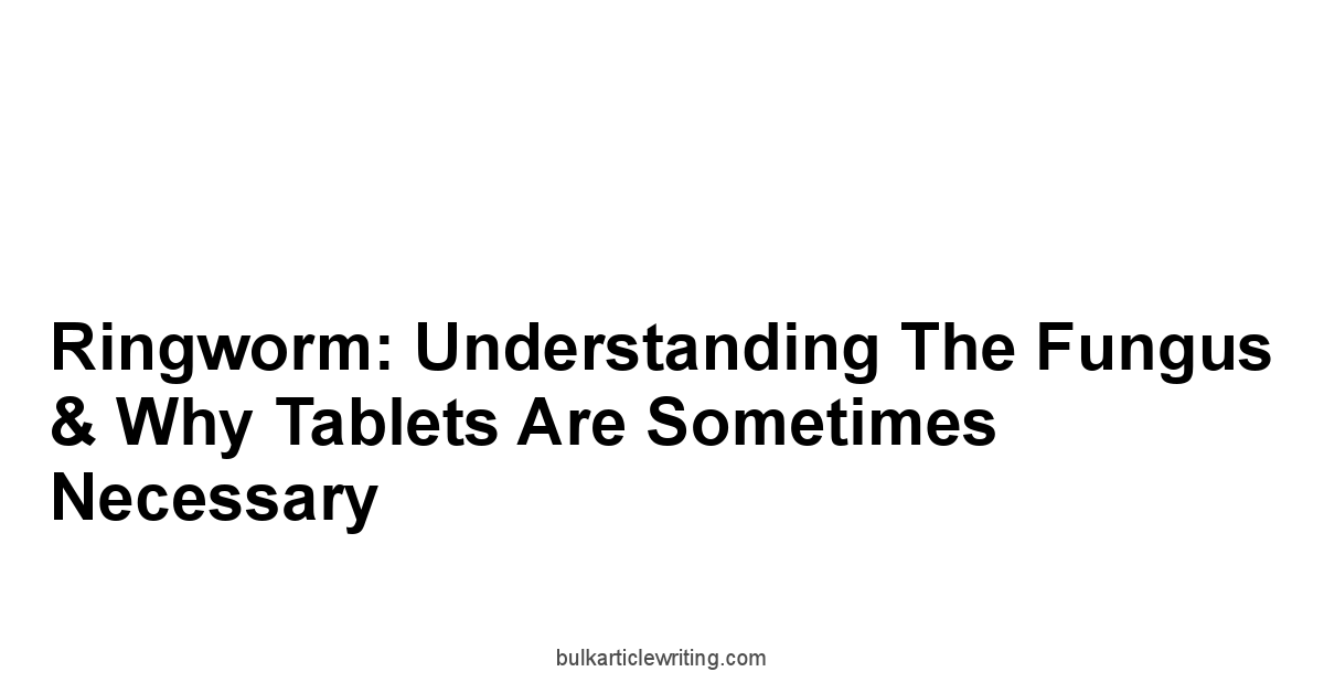 Ringworm: Understanding the Fungus & Why Tablets Are Sometimes Necessary